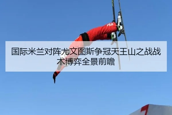 国际米兰对阵尤文图斯争冠天王山之战战术博弈全景前瞻