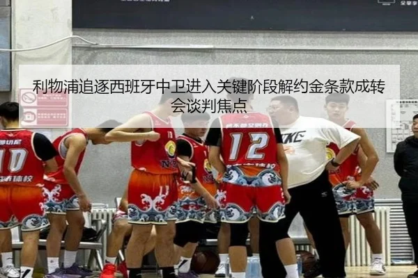 利物浦追逐西班牙中卫进入关键阶段解约金条款成转会谈判焦点