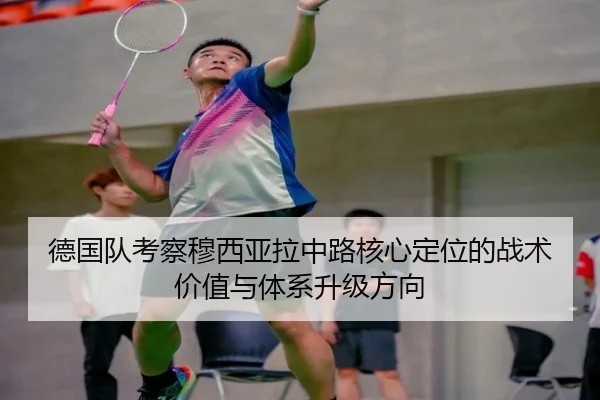 德国队考察穆西亚拉中路核心定位的战术价值与体系升级方向