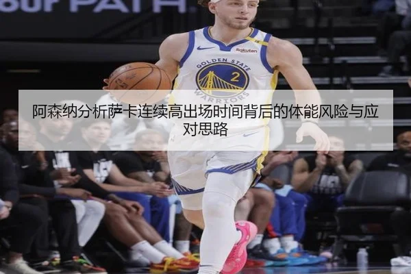 阿森纳分析萨卡连续高出场时间背后的体能风险与应对思路