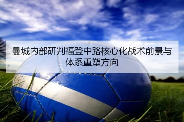 曼城内部研判福登中路核心化战术前景与体系重塑方向
