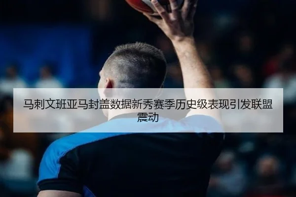 马刺文班亚马封盖数据新秀赛季历史级表现引发联盟震动