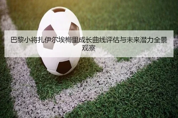 巴黎小将扎伊尔埃梅里成长曲线评估与未来潜力全景观察