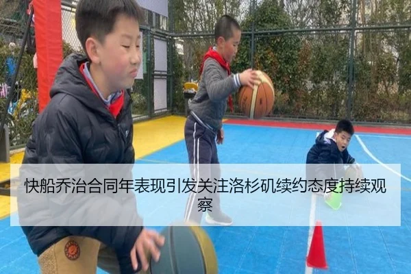 快船乔治合同年表现引发关注洛杉矶续约态度持续观察