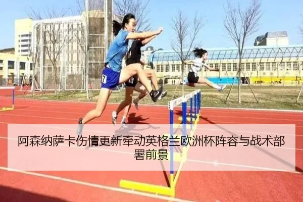阿森纳萨卡伤情更新牵动英格兰欧洲杯阵容与战术部署前景