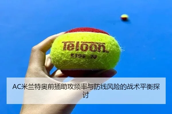 AC米兰特奥前插助攻频率与防线风险的战术平衡探讨