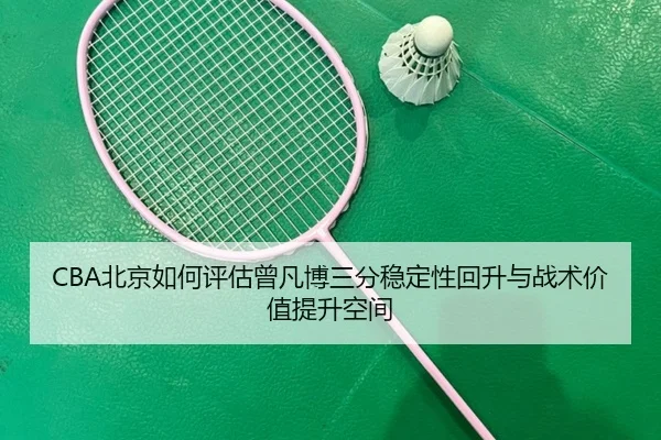 CBA北京如何评估曾凡博三分稳定性回升与战术价值提升空间