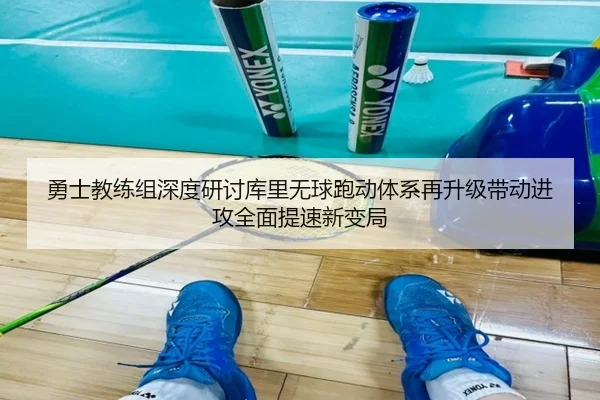 勇士教练组深度研讨库里无球跑动体系再升级带动进攻全面提速新变局